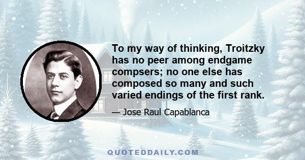 To my way of thinking, Troitzky has no peer among endgame compsers; no one else has composed so many and such varied endings of the first rank.