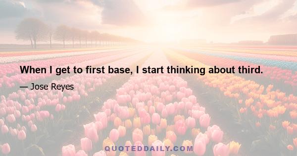 When I get to first base, I start thinking about third.