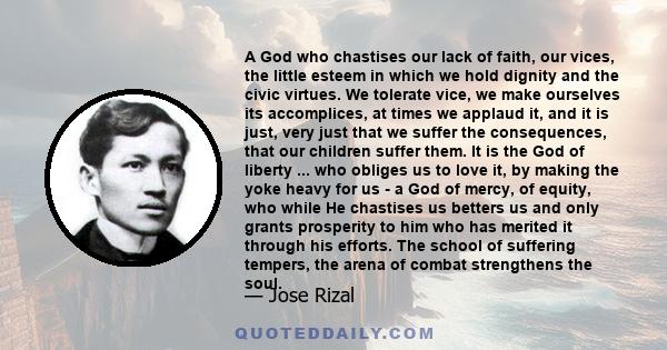 A God who chastises our lack of faith, our vices, the little esteem in which we hold dignity and the civic virtues. We tolerate vice, we make ourselves its accomplices, at times we applaud it, and it is just, very just