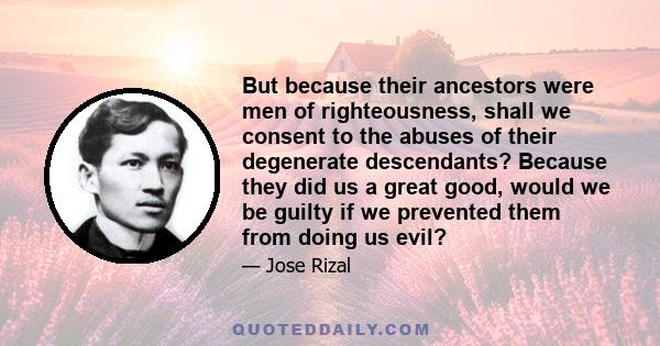 But because their ancestors were men of righteousness, shall we consent to the abuses of their degenerate descendants? Because they did us a great good, would we be guilty if we prevented them from doing us evil?