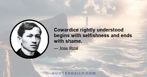 Cowardice rightly understood begins with selfishness and ends with shame.