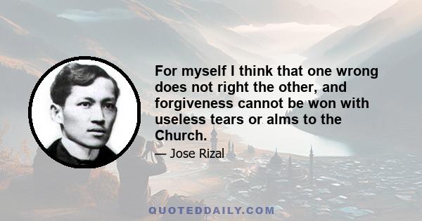 For myself I think that one wrong does not right the other, and forgiveness cannot be won with useless tears or alms to the Church.