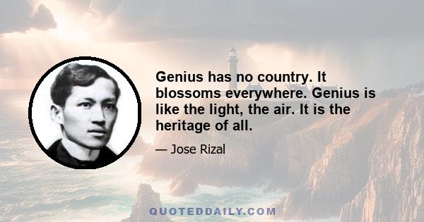 Genius has no country. It blossoms everywhere. Genius is like the light, the air. It is the heritage of all.