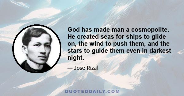 God has made man a cosmopolite. He created seas for ships to glide on, the wind to push them, and the stars to guide them even in darkest night.