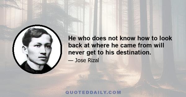 He who does not know how to look back at where he came from will never get to his destination.