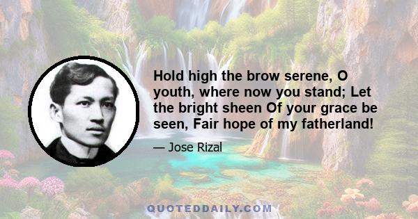 Hold high the brow serene, O youth, where now you stand; Let the bright sheen Of your grace be seen, Fair hope of my fatherland!