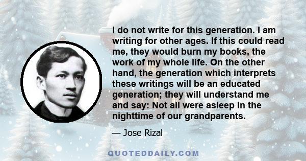 I do not write for this generation. I am writing for other ages. If this could read me, they would burn my books, the work of my whole life. On the other hand, the generation which interprets these writings will be an