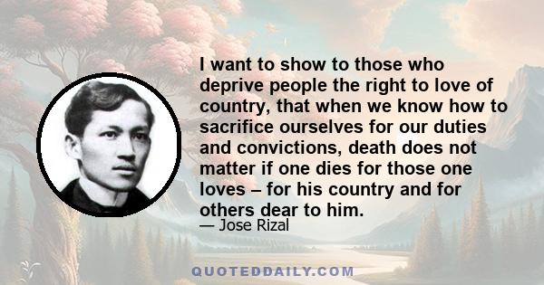 I want to show to those who deprive people the right to love of country, that when we know how to sacrifice ourselves for our duties and convictions, death does not matter if one dies for those one loves – for his