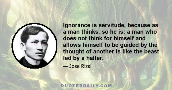 Ignorance is servitude, because as a man thinks, so he is; a man who does not think for himself and allows himself to be guided by the thought of another is like the beast led by a halter.