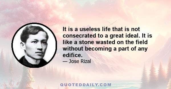 It is a useless life that is not consecrated to a great ideal. It is like a stone wasted on the field without becoming a part of any edifice.