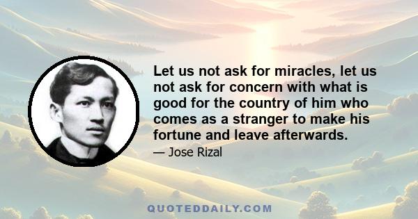 Let us not ask for miracles, let us not ask for concern with what is good for the country of him who comes as a stranger to make his fortune and leave afterwards.