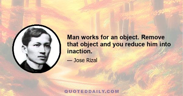 Man works for an object. Remove that object and you reduce him into inaction.