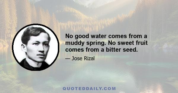 No good water comes from a muddy spring. No sweet fruit comes from a bitter seed.