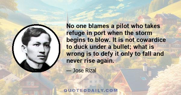 No one blames a pilot who takes refuge in port when the storm begins to blow. It is not cowardice to duck under a bullet; what is wrong is to defy it only to fall and never rise again.