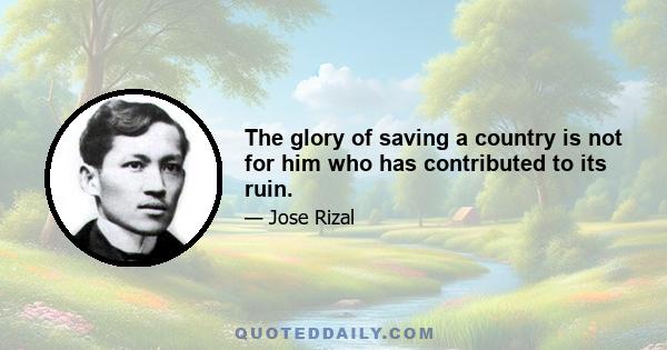 The glory of saving a country is not for him who has contributed to its ruin.