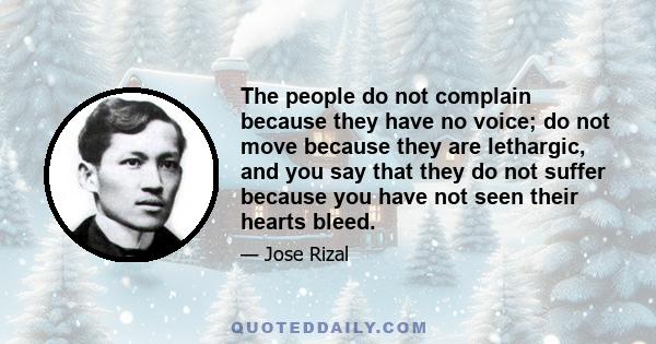 The people do not complain because they have no voice; do not move because they are lethargic, and you say that they do not suffer because you have not seen their hearts bleed.