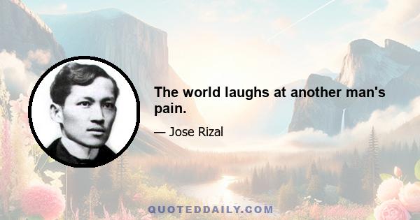 The world laughs at another man's pain.