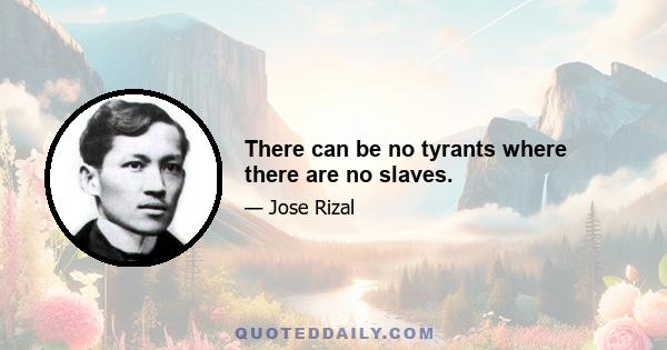 There can be no tyrants where there are no slaves.