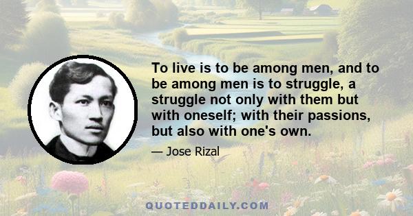 To live is to be among men, and to be among men is to struggle, a struggle not only with them but with oneself; with their passions, but also with one's own.