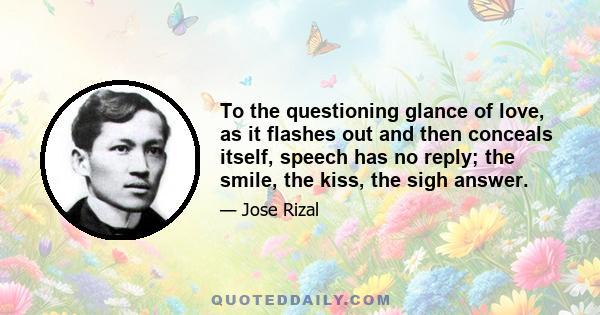 To the questioning glance of love, as it flashes out and then conceals itself, speech has no reply; the smile, the kiss, the sigh answer.