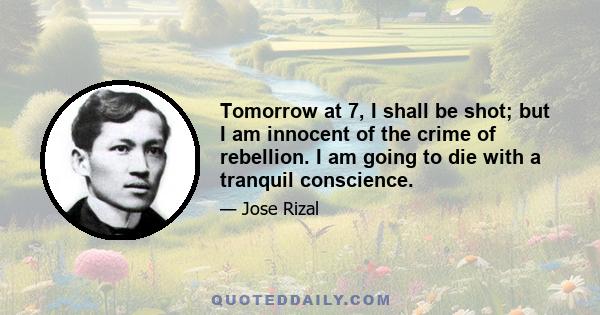 Tomorrow at 7, I shall be shot; but I am innocent of the crime of rebellion. I am going to die with a tranquil conscience.