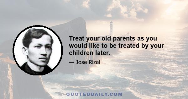 Treat your old parents as you would like to be treated by your children later.