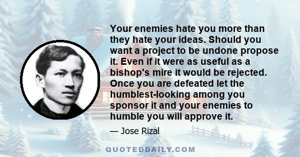 Your enemies hate you more than they hate your ideas. Should you want a project to be undone propose it. Even if it were as useful as a bishop's mire it would be rejected. Once you are defeated let the humblest-looking