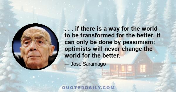 . . . if there is a way for the world to be transformed for the better, it can only be done by pessimism; optimists will never change the world for the better.