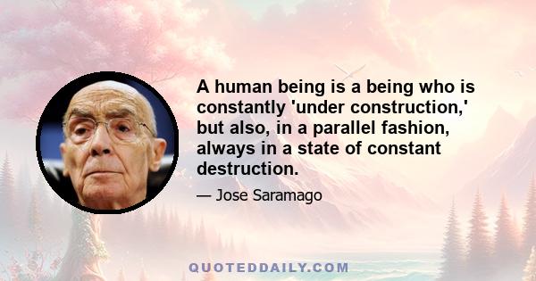 A human being is a being who is constantly 'under construction,' but also, in a parallel fashion, always in a state of constant destruction.