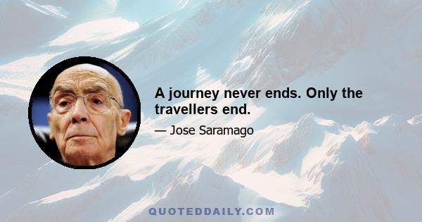 A journey never ends. Only the travellers end.