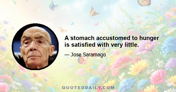 A stomach accustomed to hunger is satisfied with very little.