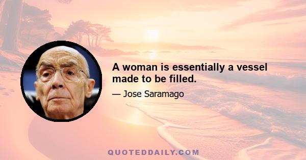 A woman is essentially a vessel made to be filled.