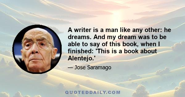 A writer is a man like any other: he dreams. And my dream was to be able to say of this book, when I finished: 'This is a book about Alentejo.'