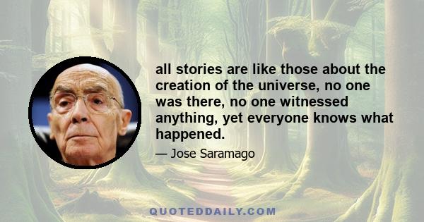 all stories are like those about the creation of the universe, no one was there, no one witnessed anything, yet everyone knows what happened.