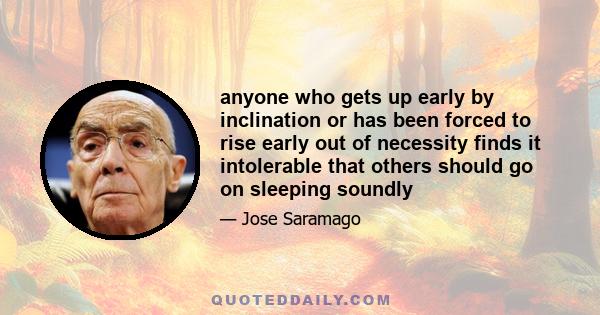 anyone who gets up early by inclination or has been forced to rise early out of necessity finds it intolerable that others should go on sleeping soundly