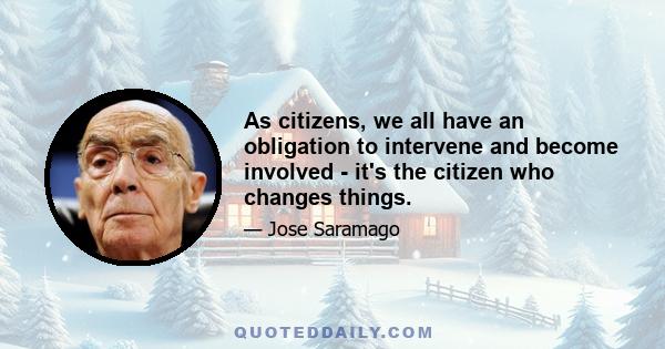 As citizens, we all have an obligation to intervene and become involved - it's the citizen who changes things.