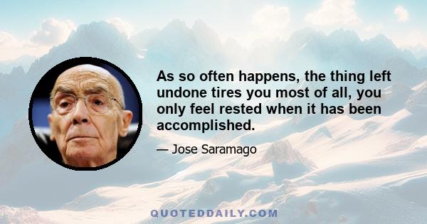 As so often happens, the thing left undone tires you most of all, you only feel rested when it has been accomplished.