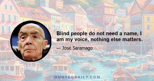 Blind people do not need a name, I am my voice, nothing else matters.