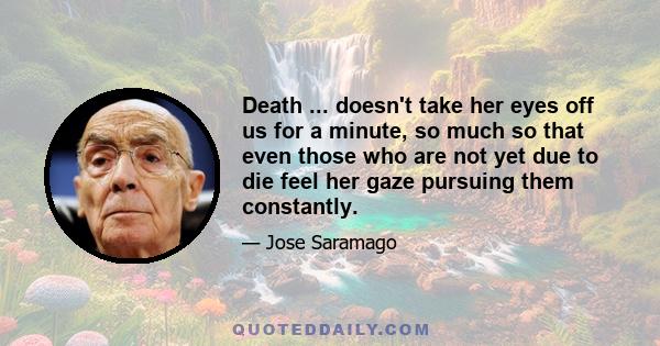 Death ... doesn't take her eyes off us for a minute, so much so that even those who are not yet due to die feel her gaze pursuing them constantly.