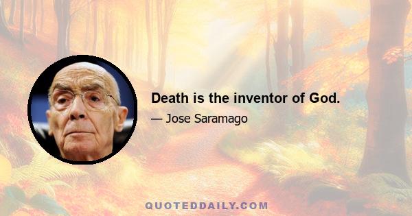 Death is the inventor of God.