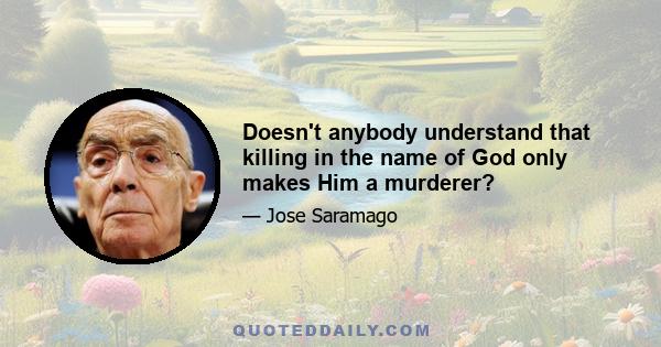 Doesn't anybody understand that killing in the name of God only makes Him a murderer?