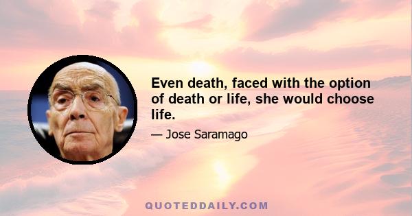 Even death, faced with the option of death or life, she would choose life.