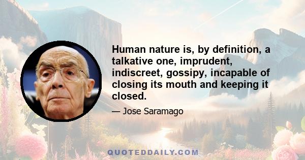 Human nature is, by definition, a talkative one, imprudent, indiscreet, gossipy, incapable of closing its mouth and keeping it closed.