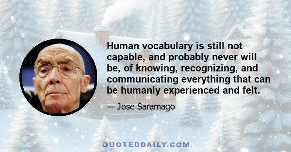 Human vocabulary is still not capable, and probably never will be, of knowing, recognizing, and communicating everything that can be humanly experienced and felt.