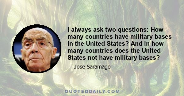 I always ask two questions: How many countries have military bases in the United States? And in how many countries does the United States not have military bases?