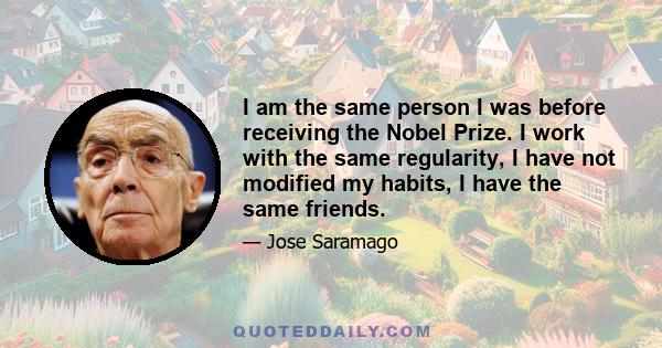 I am the same person I was before receiving the Nobel Prize. I work with the same regularity, I have not modified my habits, I have the same friends.