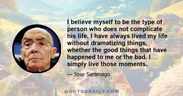 I believe myself to be the type of person who does not complicate his life. I have always lived my life without dramatizing things, whether the good things that have happened to me or the bad. I simply live those