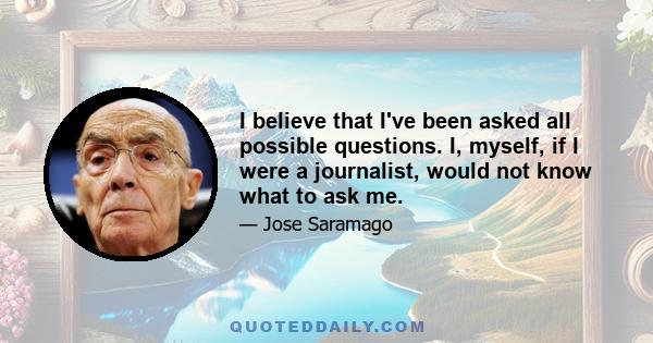 I believe that I've been asked all possible questions. I, myself, if I were a journalist, would not know what to ask me.