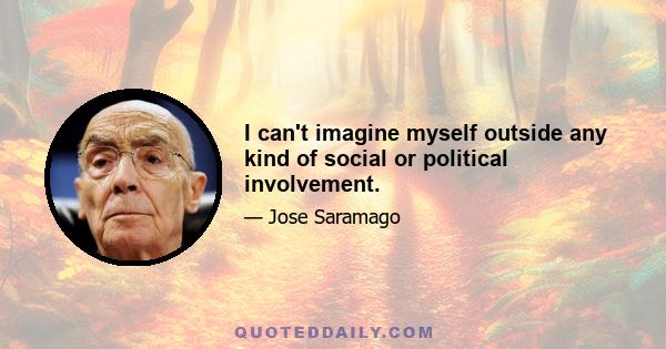 I can't imagine myself outside any kind of social or political involvement.