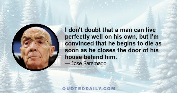 I don't doubt that a man can live perfectly well on his own, but I'm convinced that he begins to die as soon as he closes the door of his house behind him.